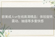 欧美成人vr在线高清精品：体验旋转、震动、抽插等多重快感