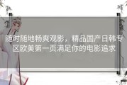 随时随地畅爽观影，精品国产日韩专区欧美第一页满足你的电影追求