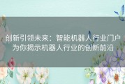 创新引领未来：智能机器人行业门户为你揭示机器人行业的创新前沿