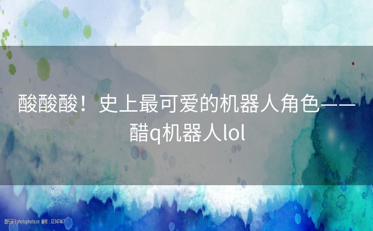 酸酸酸！史上最可爱的机器人角色——醋q机器人lol