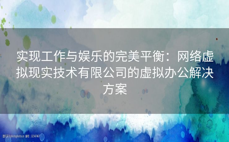 实现工作与娱乐的完美平衡：网络虚拟现实技术有限公司的虚拟办公解决方案