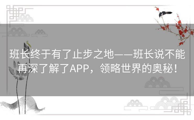 班长终于有了止步之地——班长说不能再深了解了APP，领略世界的奥秘！