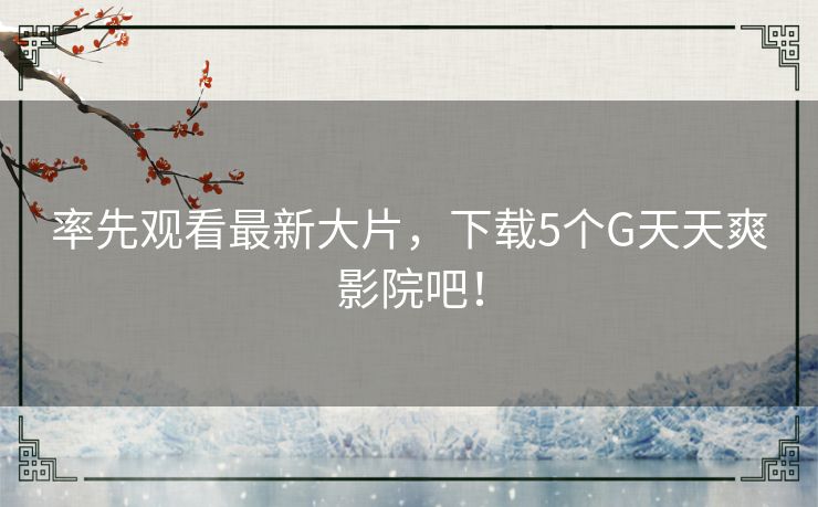 率先观看最新大片，下载5个G天天爽影院吧！