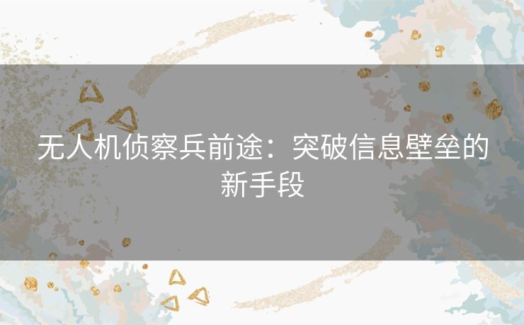 无人机侦察兵前途：突破信息壁垒的新手段
