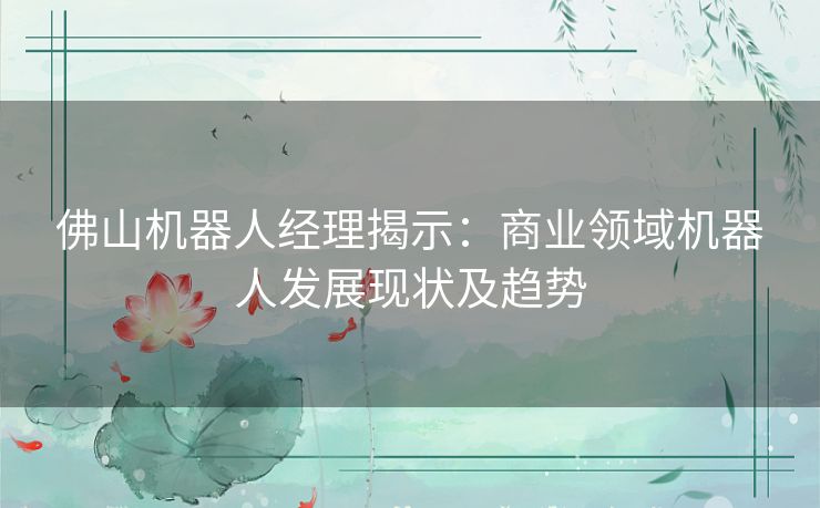 佛山机器人经理揭示：商业领域机器人发展现状及趋势