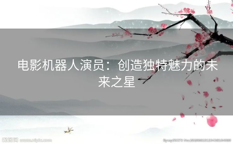 电影机器人演员：创造独特魅力的未来之星