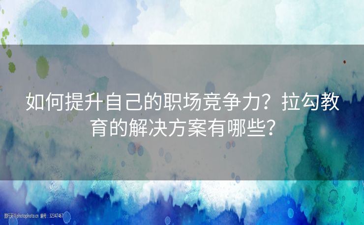 如何提升自己的职场竞争力？拉勾教育的解决方案有哪些？