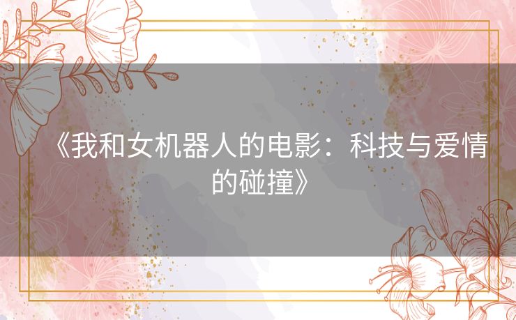 《我和女机器人的电影：科技与爱情的碰撞》