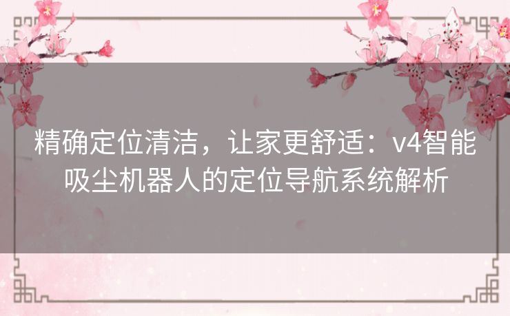 精确定位清洁，让家更舒适：v4智能吸尘机器人的定位导航系统解析