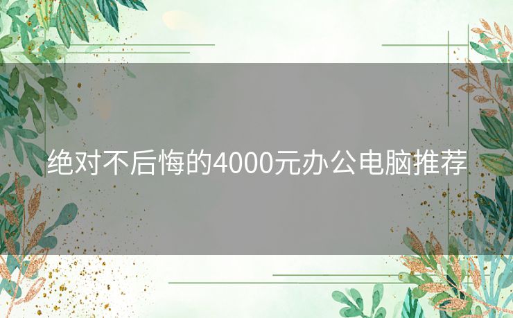 绝对不后悔的4000元办公电脑推荐