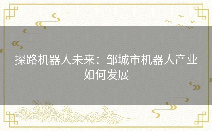 探路机器人未来：邹城市机器人产业如何发展