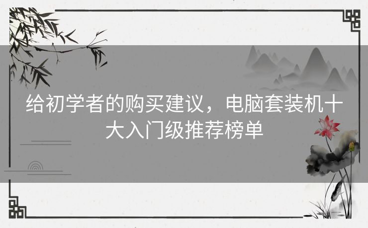给初学者的购买建议，电脑套装机十大入门级推荐榜单