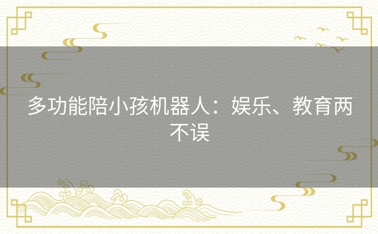 多功能陪小孩机器人：娱乐、教育两不误