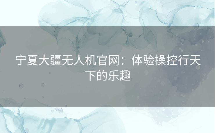 宁夏大疆无人机官网：体验操控行天下的乐趣