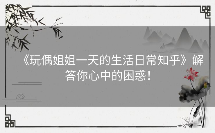 《玩偶姐姐一天的生活日常知乎》解答你心中的困惑！