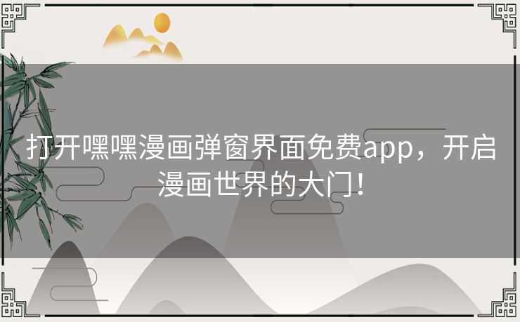 打开嘿嘿漫画弹窗界面免费app，开启漫画世界的大门！
