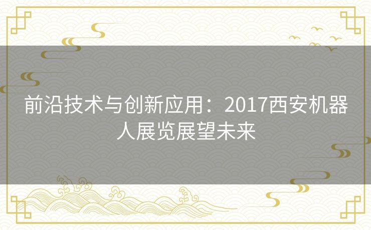 前沿技术与创新应用：2017西安机器人展览展望未来