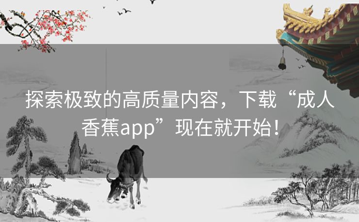 探索极致的高质量内容，下载“成人香蕉app”现在就开始！