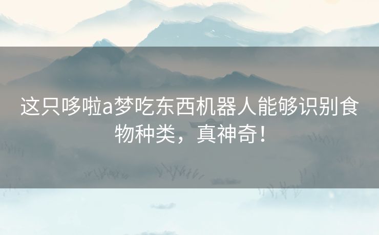 这只哆啦a梦吃东西机器人能够识别食物种类，真神奇！