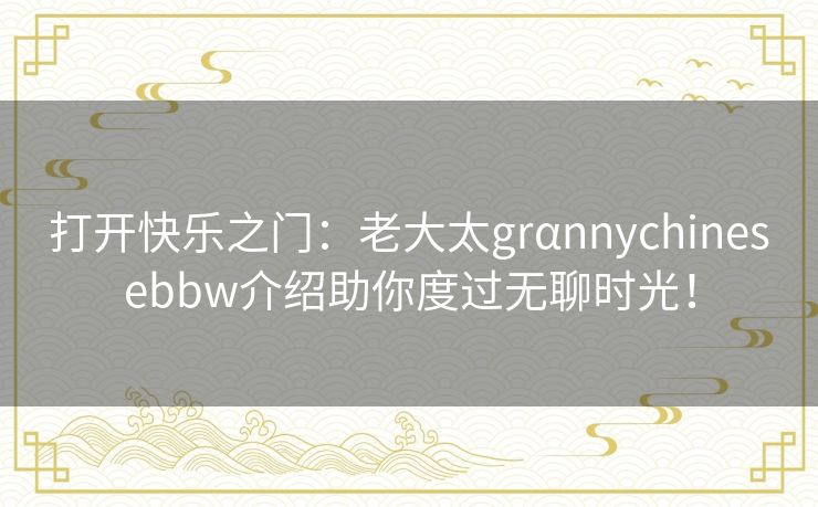 打开快乐之门：老大太grαnnychinesebbw介绍助你度过无聊时光！
