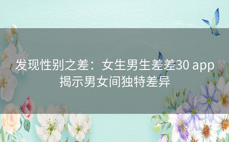发现性别之差：女生男生差差30 app揭示男女间独特差异
