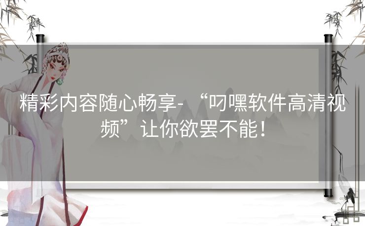 精彩内容随心畅享- “叼嘿软件高清视频”让你欲罢不能！