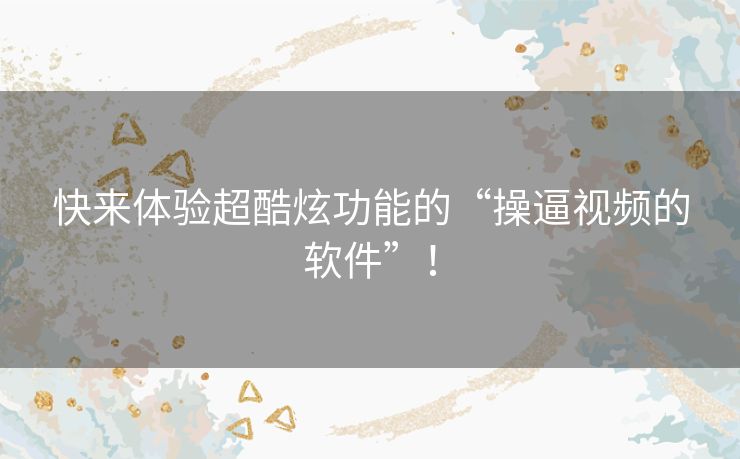 快来体验超酷炫功能的“操逼视频的软件”！