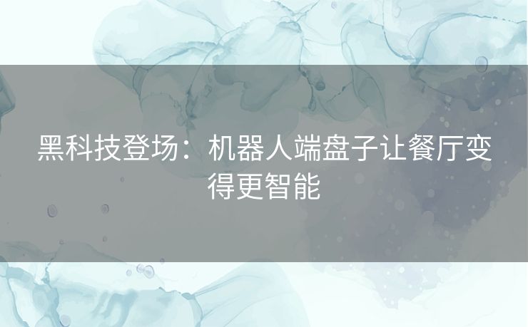 黑科技登场：机器人端盘子让餐厅变得更智能