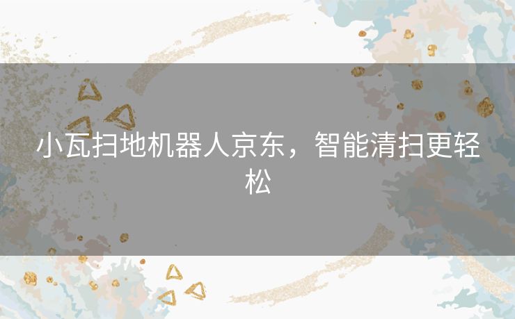 小瓦扫地机器人京东，智能清扫更轻松