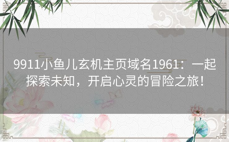 9911小鱼儿玄机主页域名1961：一起探索未知，开启心灵的冒险之旅！