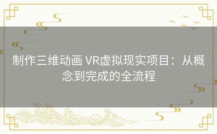 制作三维动画 VR虚拟现实项目：从概念到完成的全流程