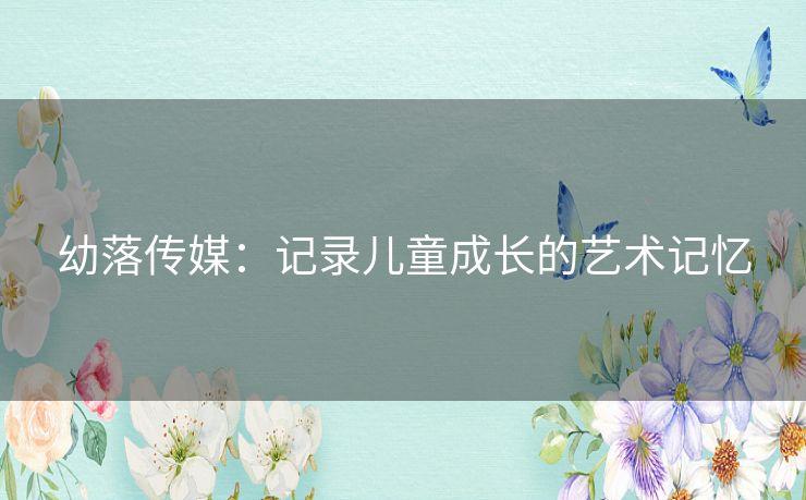 幼落传媒：记录儿童成长的艺术记忆