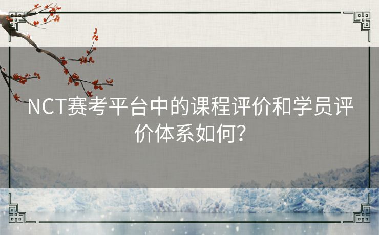 NCT赛考平台中的课程评价和学员评价体系如何？