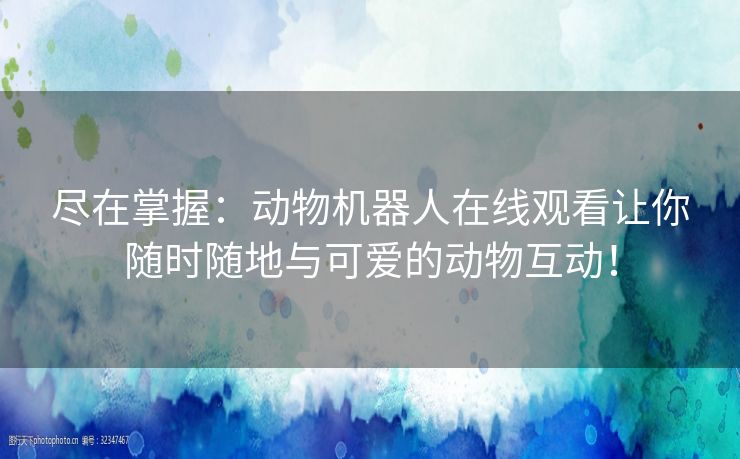尽在掌握：动物机器人在线观看让你随时随地与可爱的动物互动！