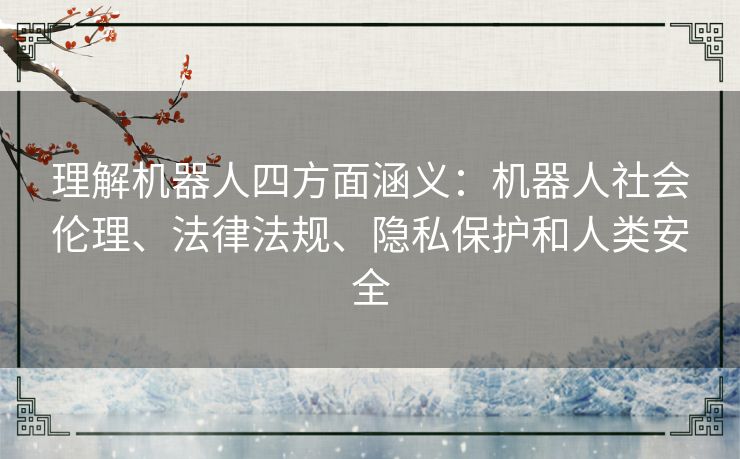 理解机器人四方面涵义：机器人社会伦理、法律法规、隐私保护和人类安全