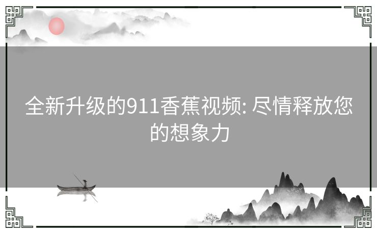 全新升级的911香蕉视频: 尽情释放您的想象力