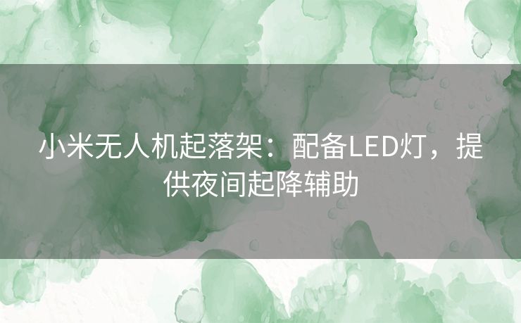 小米无人机起落架：配备LED灯，提供夜间起降辅助
