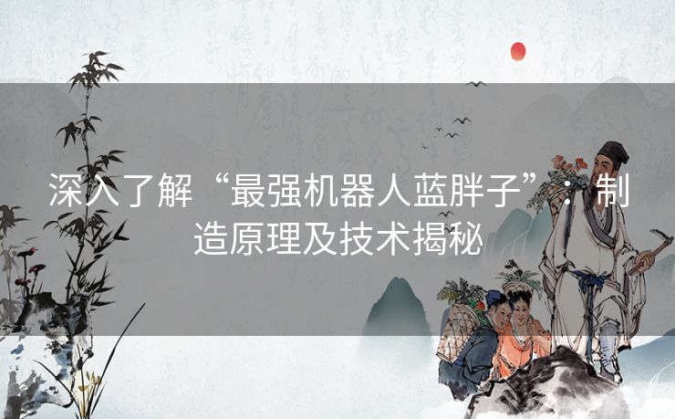 深入了解“最强机器人蓝胖子”：制造原理及技术揭秘