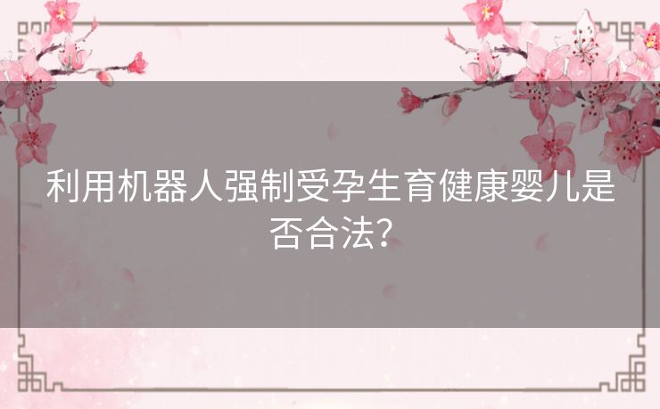利用机器人强制受孕生育健康婴儿是否合法？
