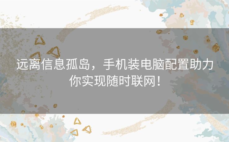 远离信息孤岛，手机装电脑配置助力你实现随时联网！