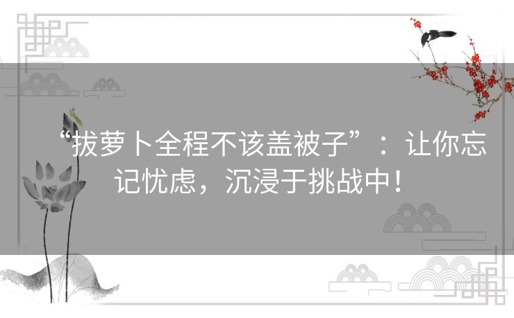 “拔萝卜全程不该盖被子”：让你忘记忧虑，沉浸于挑战中！
