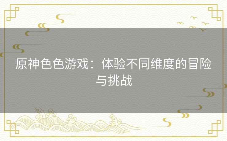 原神色色游戏：体验不同维度的冒险与挑战