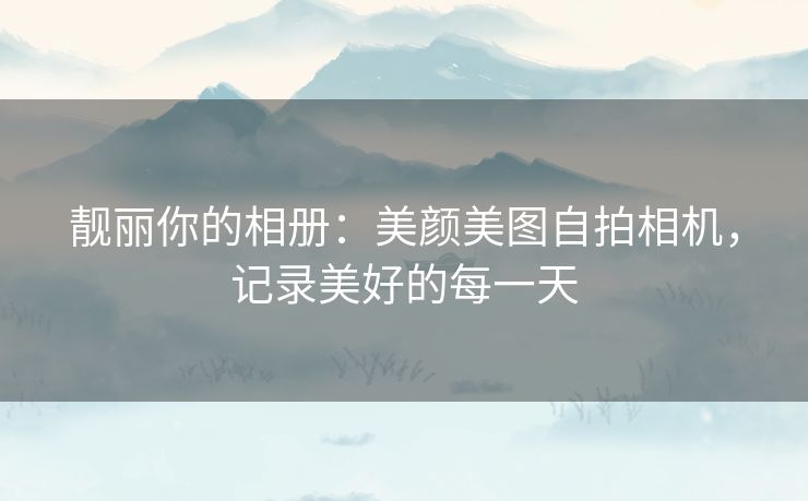 靓丽你的相册：美颜美图自拍相机，记录美好的每一天