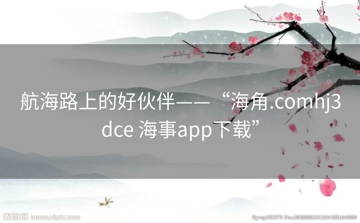 航海路上的好伙伴——“海角.comhj3dce 海事app下载”