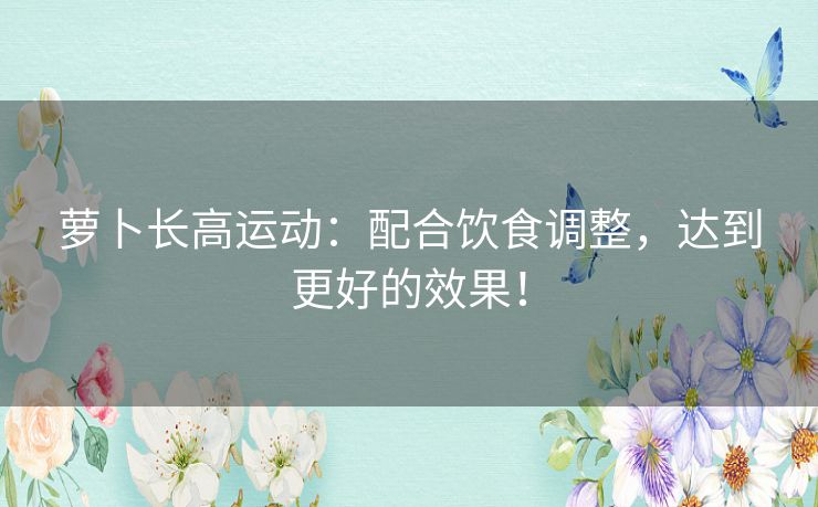 萝卜长高运动：配合饮食调整，达到更好的效果！