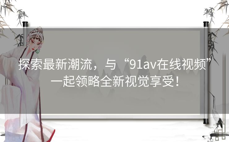 探索最新潮流，与“91av在线视频”一起领略全新视觉享受！