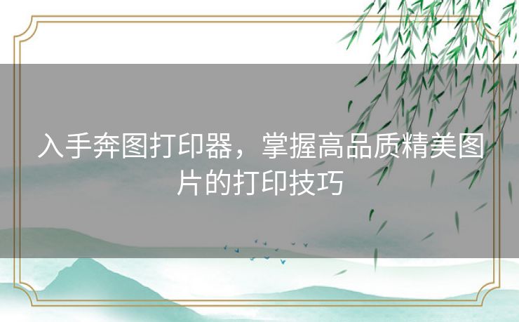 入手奔图打印器，掌握高品质精美图片的打印技巧