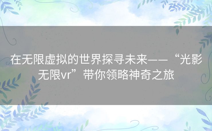在无限虚拟的世界探寻未来——“光影无限vr”带你领略神奇之旅