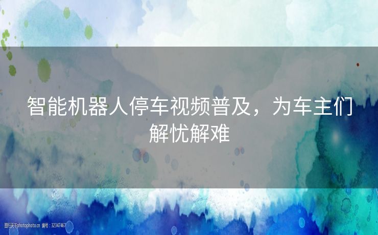 智能机器人停车视频普及，为车主们解忧解难