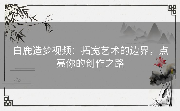 白鹿造梦视频：拓宽艺术的边界，点亮你的创作之路